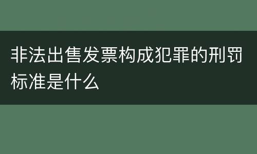 非法出售发票构成犯罪的刑罚标准是什么