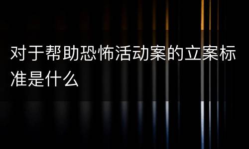 对于帮助恐怖活动案的立案标准是什么