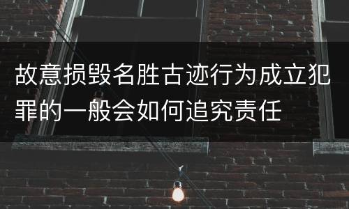 故意损毁名胜古迹行为成立犯罪的一般会如何追究责任