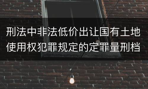 刑法中非法低价出让国有土地使用权犯罪规定的定罪量刑档次是什么