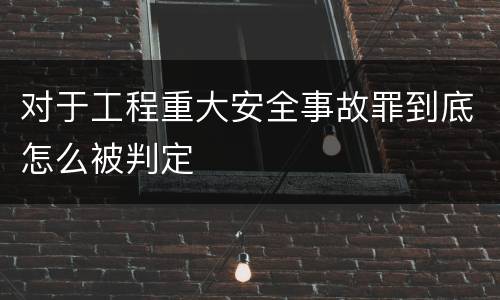 对于工程重大安全事故罪到底怎么被判定