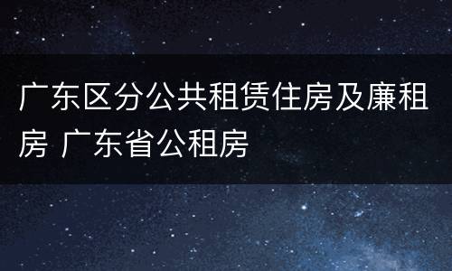 广东区分公共租赁住房及廉租房 广东省公租房