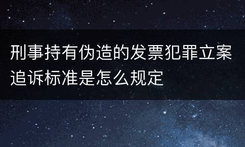 刑事持有伪造的发票犯罪立案追诉标准是怎么规定