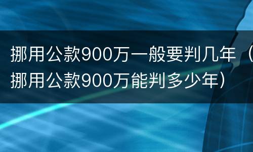 挪用公款900万一般要判几年（挪用公款900万能判多少年）