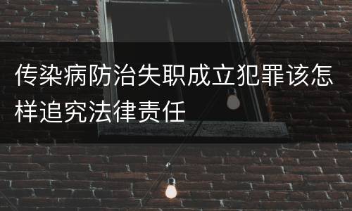 传染病防治失职成立犯罪该怎样追究法律责任