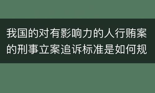 我国的对有影响力的人行贿案的刑事立案追诉标准是如何规定