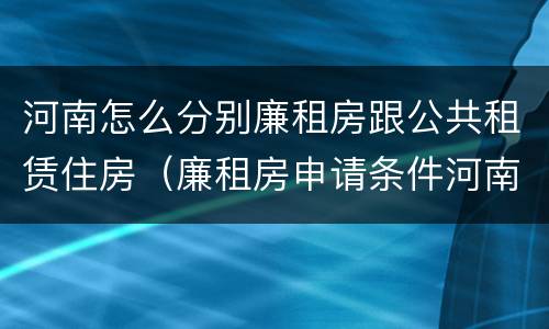 河南怎么分别廉租房跟公共租赁住房（廉租房申请条件河南）