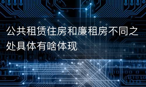 公共租赁住房和廉租房不同之处具体有啥体现