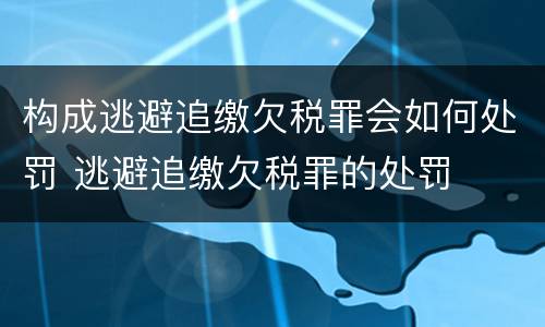 构成逃避追缴欠税罪会如何处罚 逃避追缴欠税罪的处罚