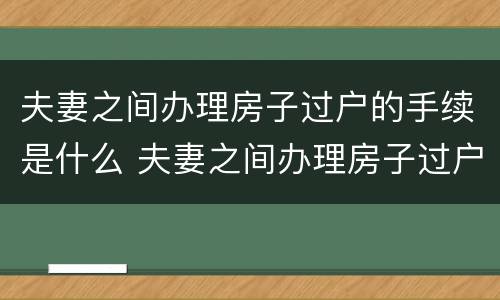 夫妻之间办理房子过户的手续是什么 夫妻之间办理房子过户的手续是什么意思