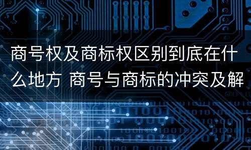 商号权及商标权区别到底在什么地方 商号与商标的冲突及解决措施