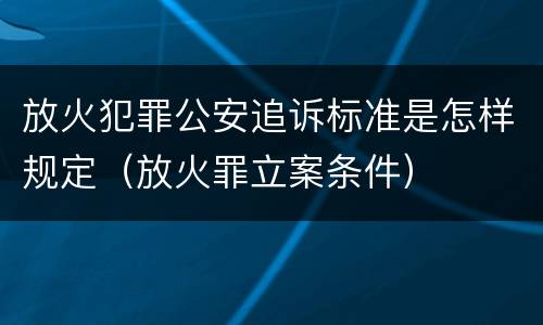 放火犯罪公安追诉标准是怎样规定（放火罪立案条件）