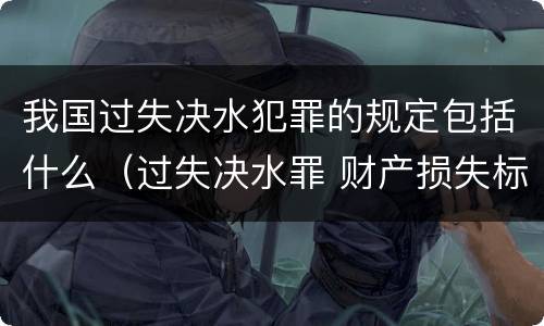 我国过失决水犯罪的规定包括什么（过失决水罪 财产损失标准）