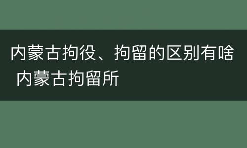 内蒙古拘役、拘留的区别有啥 内蒙古拘留所