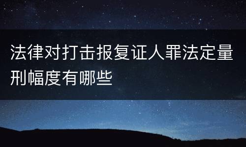 法律对打击报复证人罪法定量刑幅度有哪些