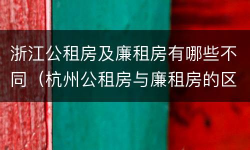 浙江公租房及廉租房有哪些不同（杭州公租房与廉租房的区别）