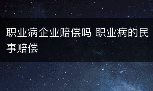 职业病企业赔偿吗 职业病的民事赔偿