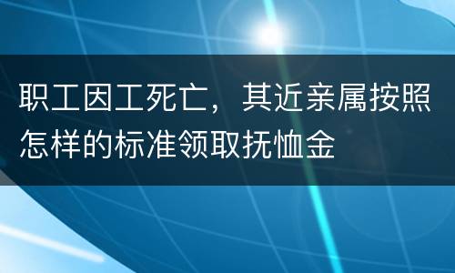 职工因工死亡，其近亲属按照怎样的标准领取抚恤金