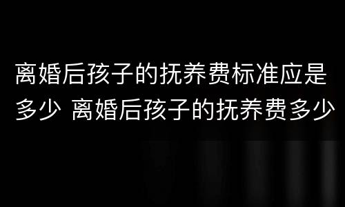 离婚后孩子的抚养费标准应是多少 离婚后孩子的抚养费多少钱