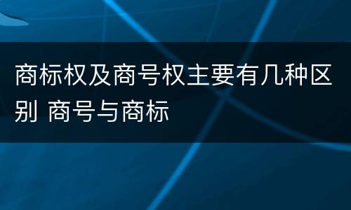 商标权及商号权主要有几种区别 商号与商标