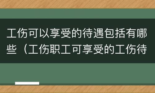 工伤可以享受的待遇包括有哪些（工伤职工可享受的工伤待遇有）