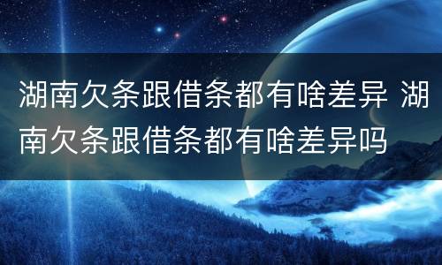 湖南欠条跟借条都有啥差异 湖南欠条跟借条都有啥差异吗