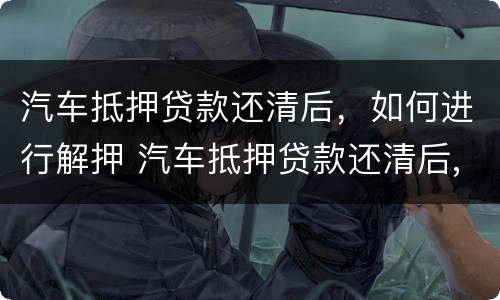 汽车抵押贷款还清后，如何进行解押 汽车抵押贷款还清后,如何进行解押