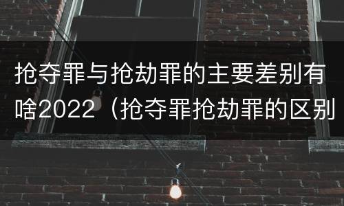 抢夺罪与抢劫罪的主要差别有啥2022（抢夺罪抢劫罪的区别）