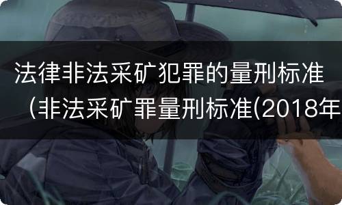 法律非法采矿犯罪的量刑标准（非法采矿罪量刑标准(2018年最新版）