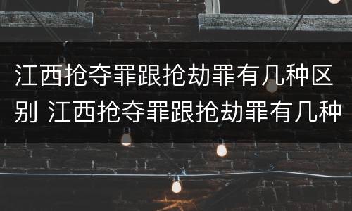 江西抢夺罪跟抢劫罪有几种区别 江西抢夺罪跟抢劫罪有几种区别呢