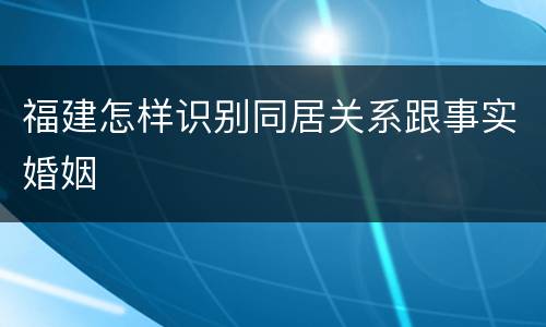 福建怎样识别同居关系跟事实婚姻