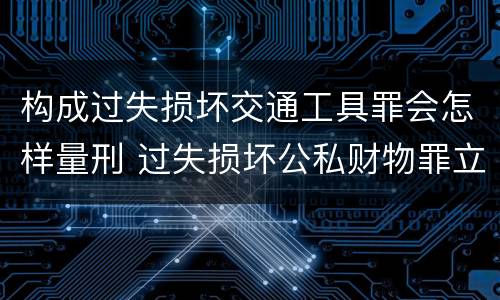 构成过失损坏交通工具罪会怎样量刑 过失损坏公私财物罪立案标准