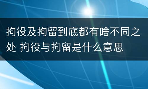 拘役及拘留到底都有啥不同之处 拘役与拘留是什么意思