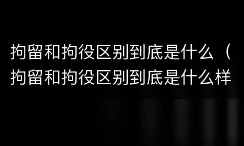 拘留和拘役区别到底是什么（拘留和拘役区别到底是什么样的）