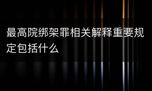 最高院绑架罪相关解释重要规定包括什么