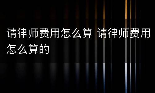 请律师费用怎么算 请律师费用怎么算的