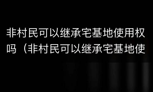 非村民可以继承宅基地使用权吗（非村民可以继承宅基地使用权吗）