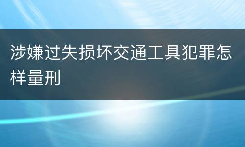 涉嫌过失损坏交通工具犯罪怎样量刑