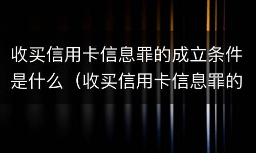 收买信用卡信息罪的成立条件是什么（收买信用卡信息罪的成立条件是什么意思）