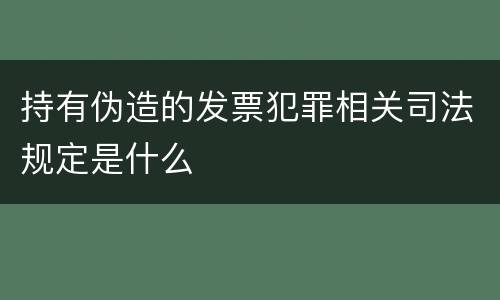 持有伪造的发票犯罪相关司法规定是什么