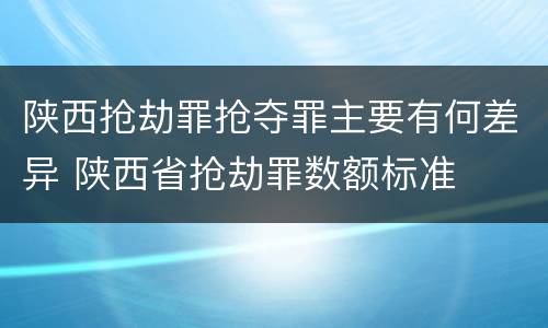 陕西抢劫罪抢夺罪主要有何差异 陕西省抢劫罪数额标准