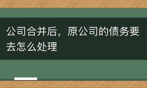 公司合并后，原公司的债务要去怎么处理