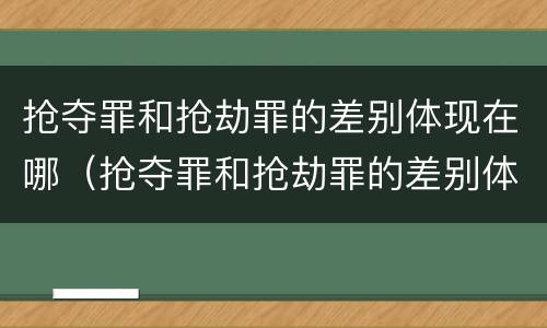 抢夺罪和抢劫罪的差别体现在哪（抢夺罪和抢劫罪的差别体现在哪方面）