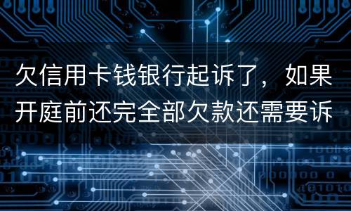 欠信用卡钱银行起诉了，如果开庭前还完全部欠款还需要诉讼费用吗