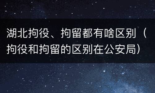 湖北拘役、拘留都有啥区别（拘役和拘留的区别在公安局）