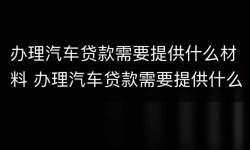 办理汽车贷款需要提供什么材料 办理汽车贷款需要提供什么东西