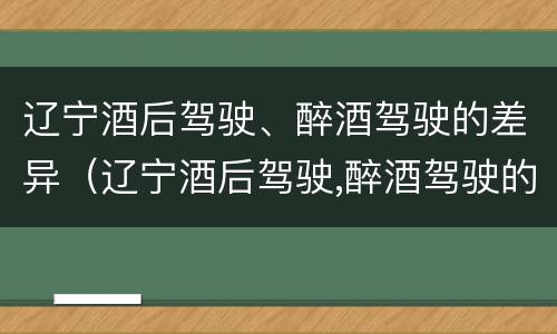 辽宁酒后驾驶、醉酒驾驶的差异（辽宁酒后驾驶,醉酒驾驶的差异有哪些）