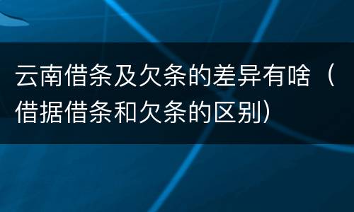 云南借条及欠条的差异有啥（借据借条和欠条的区别）