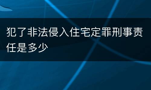 犯了非法侵入住宅定罪刑事责任是多少