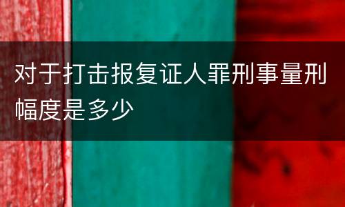 对于打击报复证人罪刑事量刑幅度是多少